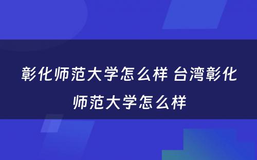 彰化师范大学怎么样 台湾彰化师范大学怎么样