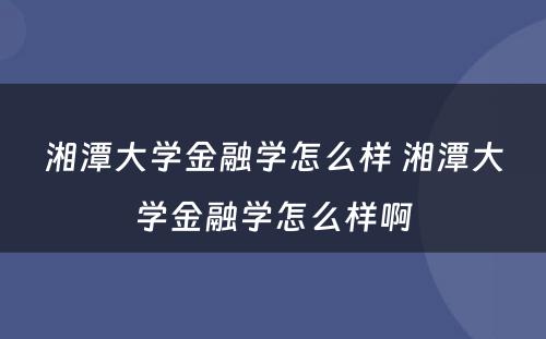 湘潭大学金融学怎么样 湘潭大学金融学怎么样啊