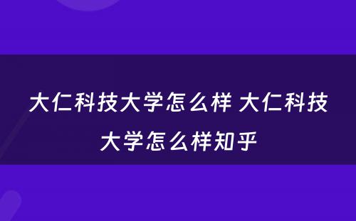 大仁科技大学怎么样 大仁科技大学怎么样知乎