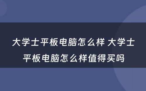 大学士平板电脑怎么样 大学士平板电脑怎么样值得买吗