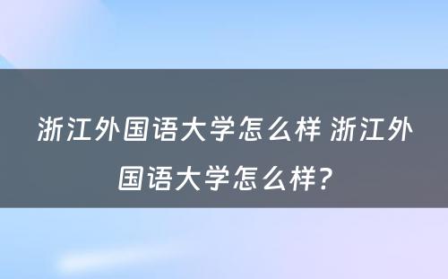 浙江外国语大学怎么样 浙江外国语大学怎么样?