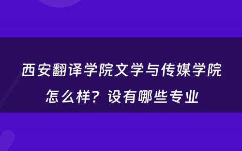 西安翻译学院文学与传媒学院怎么样？设有哪些专业