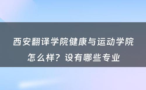 西安翻译学院健康与运动学院怎么样？设有哪些专业