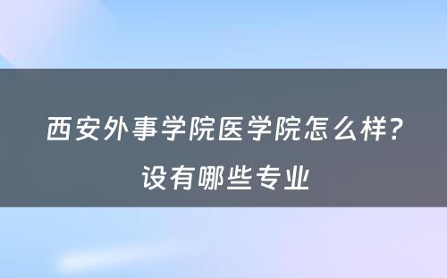 西安外事学院医学院怎么样？设有哪些专业