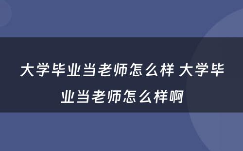 大学毕业当老师怎么样 大学毕业当老师怎么样啊