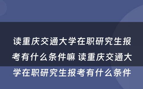 读重庆交通大学在职研究生报考有什么条件嘛 读重庆交通大学在职研究生报考有什么条件