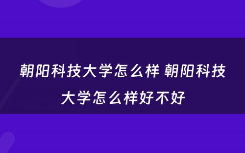 朝阳科技大学怎么样 朝阳科技大学怎么样好不好