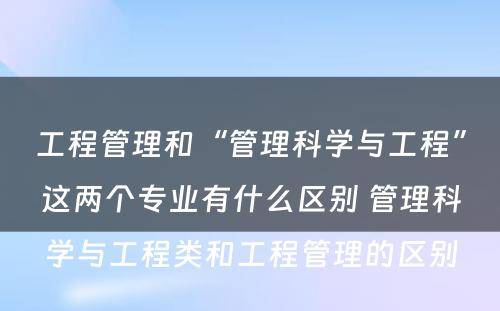 工程管理和“管理科学与工程”这两个专业有什么区别 管理科学与工程类和工程管理的区别