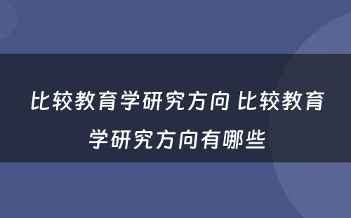 比较教育学研究方向 比较教育学研究方向有哪些