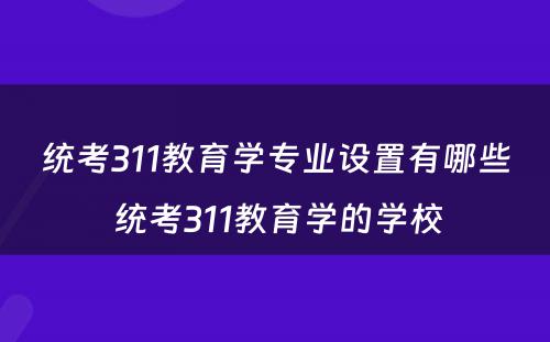 统考311教育学专业设置有哪些 统考311教育学的学校