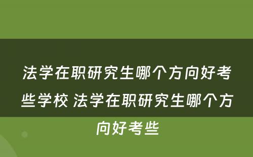 法学在职研究生哪个方向好考些学校 法学在职研究生哪个方向好考些