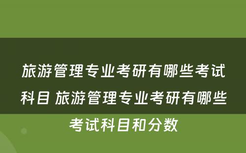 旅游管理专业考研有哪些考试科目 旅游管理专业考研有哪些考试科目和分数