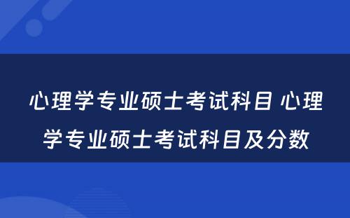 心理学专业硕士考试科目 心理学专业硕士考试科目及分数