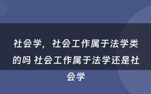 社会学，社会工作属于法学类的吗 社会工作属于法学还是社会学