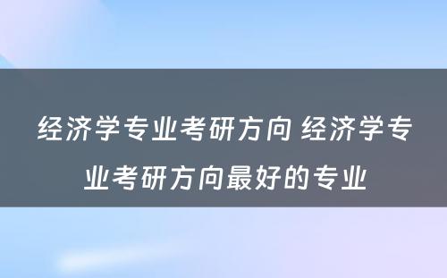 经济学专业考研方向 经济学专业考研方向最好的专业