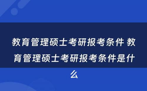 教育管理硕士考研报考条件 教育管理硕士考研报考条件是什么