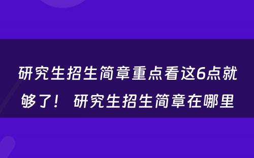 研究生招生简章重点看这6点就够了！ 研究生招生简章在哪里