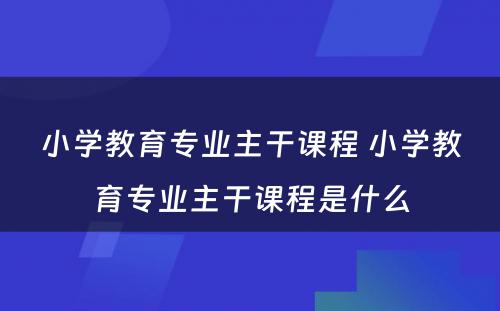 小学教育专业主干课程 小学教育专业主干课程是什么