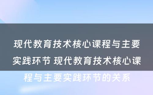 现代教育技术核心课程与主要实践环节 现代教育技术核心课程与主要实践环节的关系