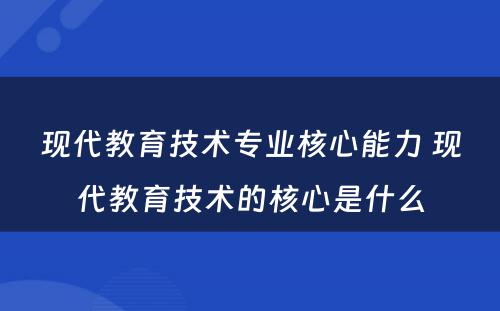 现代教育技术专业核心能力 现代教育技术的核心是什么