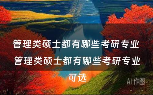 管理类硕士都有哪些考研专业 管理类硕士都有哪些考研专业可选