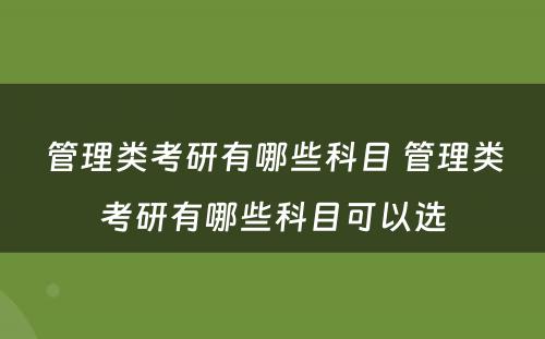 管理类考研有哪些科目 管理类考研有哪些科目可以选