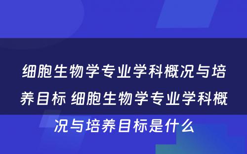 细胞生物学专业学科概况与培养目标 细胞生物学专业学科概况与培养目标是什么