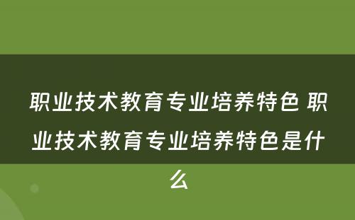 职业技术教育专业培养特色 职业技术教育专业培养特色是什么