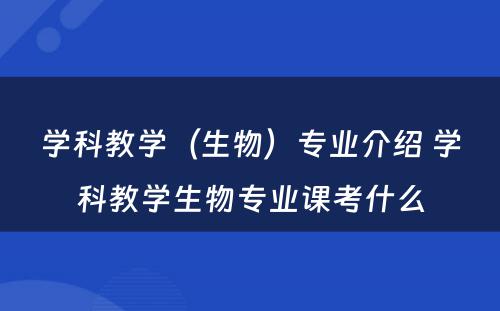 学科教学（生物）专业介绍 学科教学生物专业课考什么