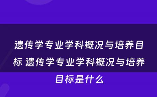 遗传学专业学科概况与培养目标 遗传学专业学科概况与培养目标是什么