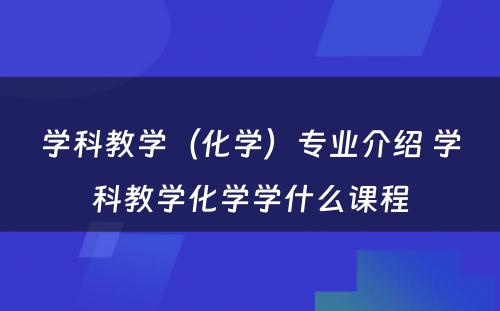 学科教学（化学）专业介绍 学科教学化学学什么课程