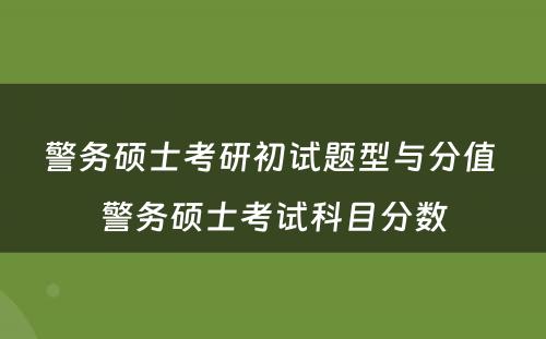 警务硕士考研初试题型与分值 警务硕士考试科目分数