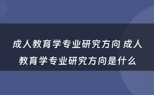 成人教育学专业研究方向 成人教育学专业研究方向是什么