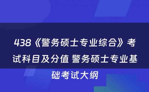 438《警务硕士专业综合》考试科目及分值 警务硕士专业基础考试大纲