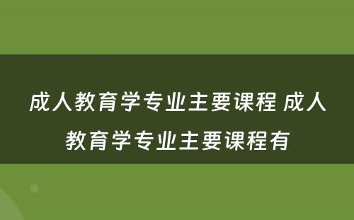 成人教育学专业主要课程 成人教育学专业主要课程有