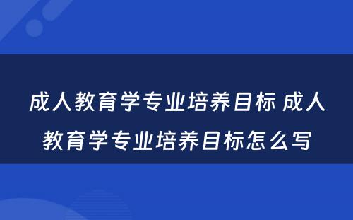 成人教育学专业培养目标 成人教育学专业培养目标怎么写