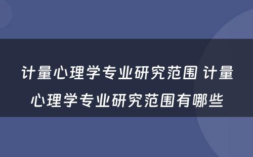 计量心理学专业研究范围 计量心理学专业研究范围有哪些