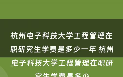 杭州电子科技大学工程管理在职研究生学费是多少一年 杭州电子科技大学工程管理在职研究生学费是多少