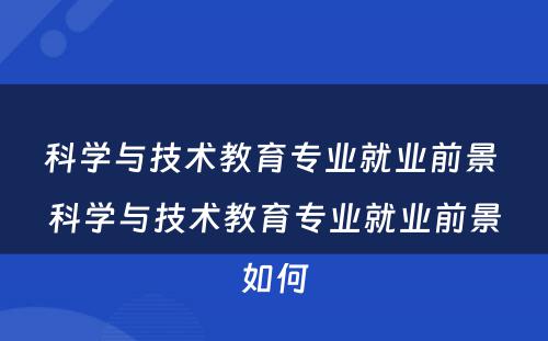 科学与技术教育专业就业前景 科学与技术教育专业就业前景如何