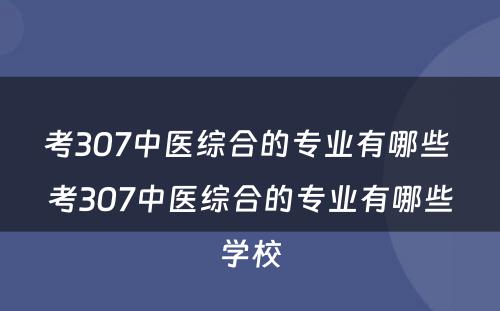 考307中医综合的专业有哪些 考307中医综合的专业有哪些学校