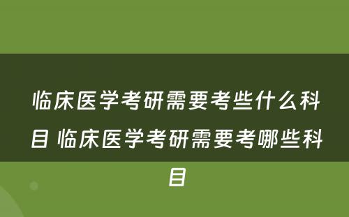 临床医学考研需要考些什么科目 临床医学考研需要考哪些科目