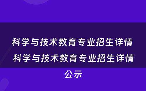 科学与技术教育专业招生详情 科学与技术教育专业招生详情公示