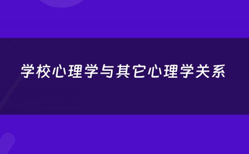 学校心理学与其它心理学关系 