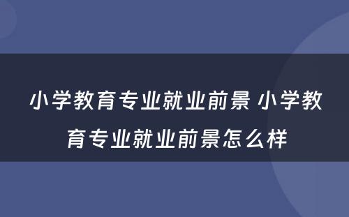 小学教育专业就业前景 小学教育专业就业前景怎么样