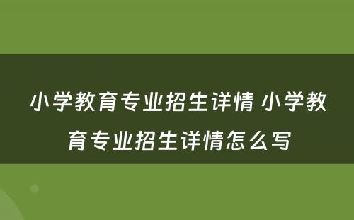 小学教育专业招生详情 小学教育专业招生详情怎么写