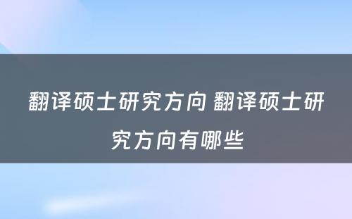 翻译硕士研究方向 翻译硕士研究方向有哪些