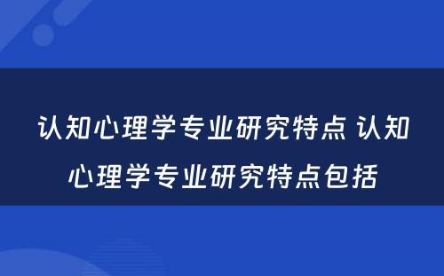 认知心理学专业研究特点 认知心理学专业研究特点包括