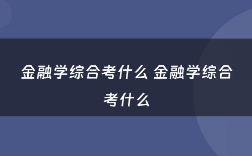 金融学综合考什么 金融学综合考什么