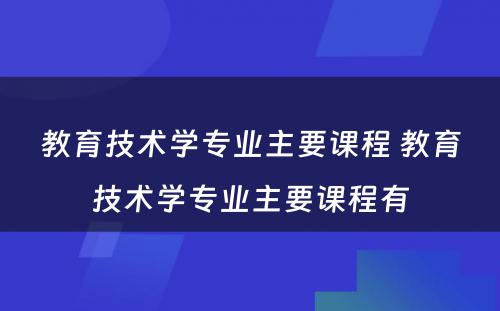 教育技术学专业主要课程 教育技术学专业主要课程有