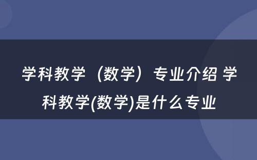 学科教学（数学）专业介绍 学科教学(数学)是什么专业